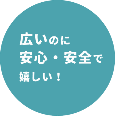 広いのに安心・安全で嬉しい